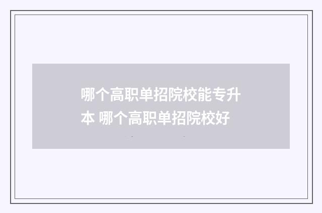哪个高职单招院校能专升本 哪个高职单招院校好
