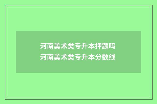 河南美术类专升本押题吗 河南美术类专升本分数线