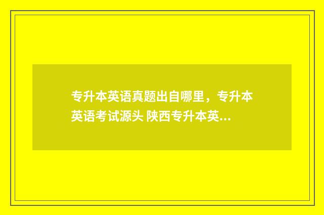 专升本英语真题出自哪里，专升本英语考试源头 陕西专升本英语真题