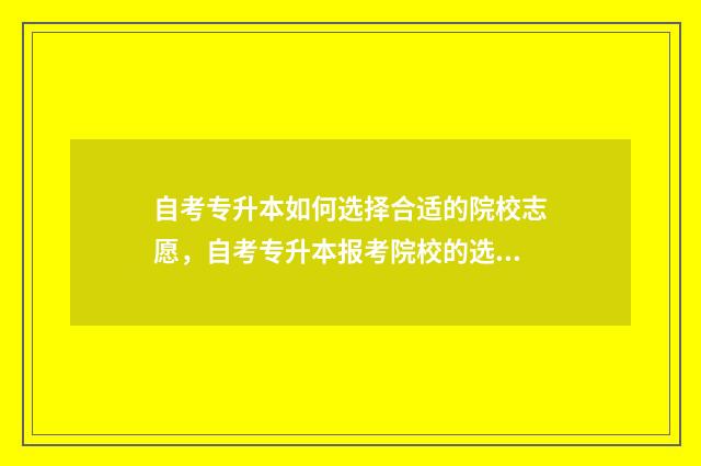 自考专升本如何选择合适的院校志愿，自考专升本报考院校的选择方法 自考专升本如何备考