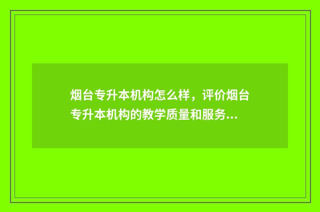 烟台专升本机构怎么样，评价烟台专升本机构的教学质量和服务 烟台专升本机构智博教学质量好还是师大教学质量好?