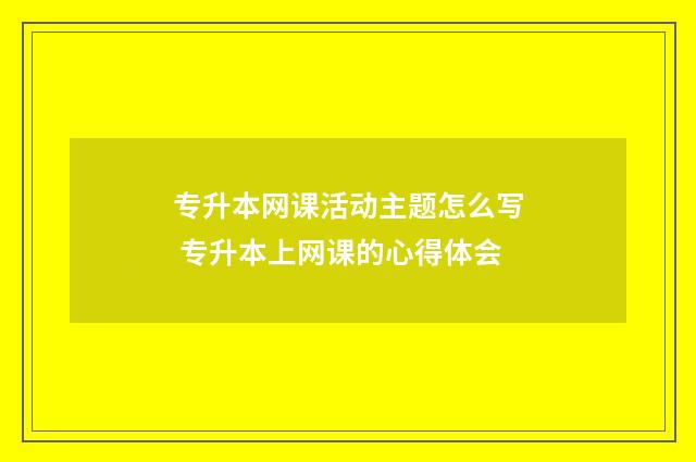 专升本网课活动主题怎么写 专升本上网课的心得体会