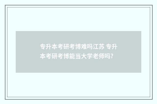 专升本考研考博难吗江苏 专升本考研考博能当大学老师吗?