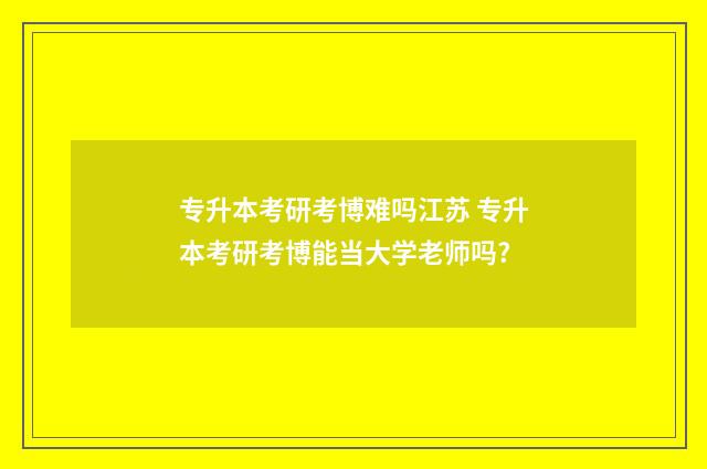 专升本考研考博难吗江苏 专升本考研考博能当大学老师吗?