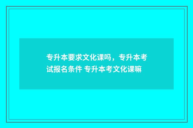 专升本要求文化课吗，专升本考试报名条件 专升本考文化课嘛