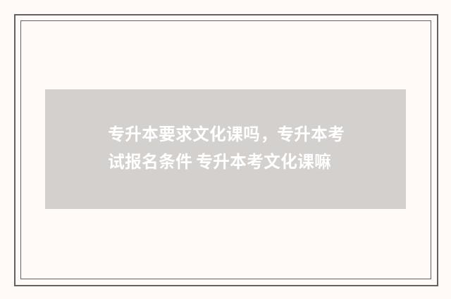 专升本要求文化课吗，专升本考试报名条件 专升本考文化课嘛