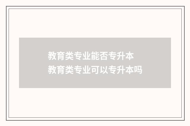 教育类专业能否专升本 教育类专业可以专升本吗