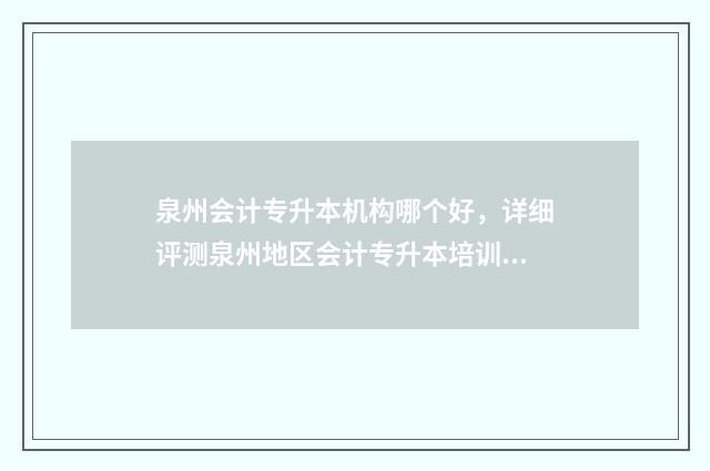 泉州会计专升本机构哪个好，详细评测泉州地区会计专升本培训机构 泉州会计专业学校