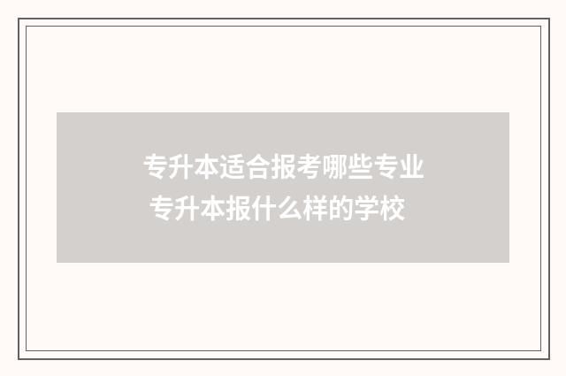 专升本适合报考哪些专业 专升本报什么样的学校