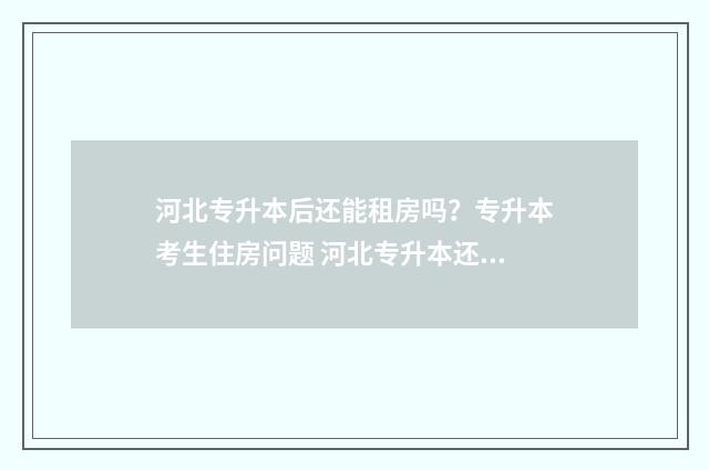 河北专升本后还能租房吗？专升本考生住房问题 河北专升本还能跨专业吗
