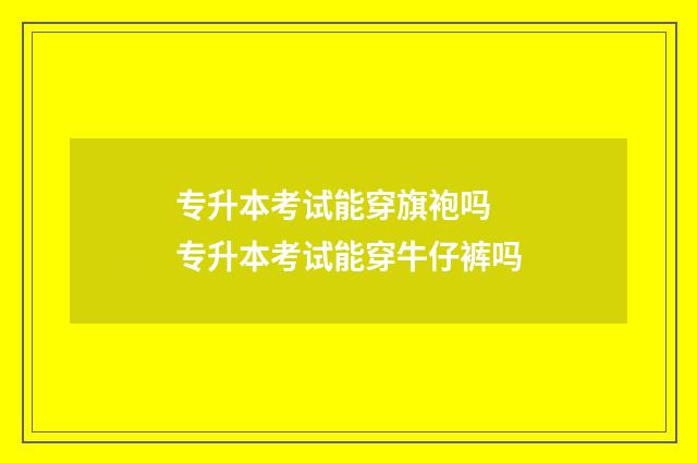 专升本考试能穿旗袍吗 专升本考试能穿牛仔裤吗