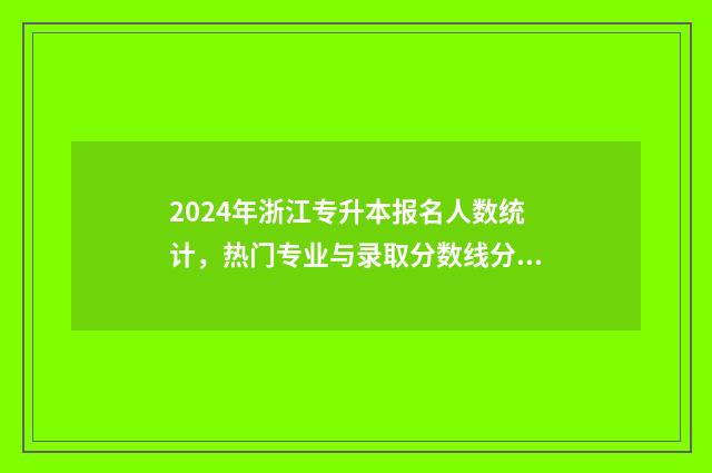 2024年浙江专升本报名人数统计，热门专业与录取分数线分析 2024年浙江专升本考试大纲