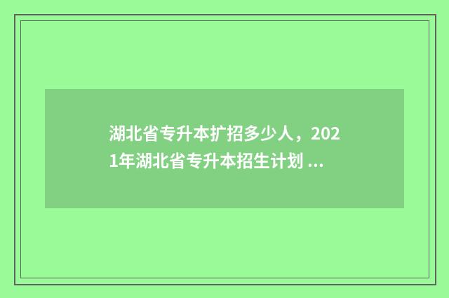 湖北省专升本扩招多少人，2021年湖北省专升本招生计划 湖北省专升本扩招