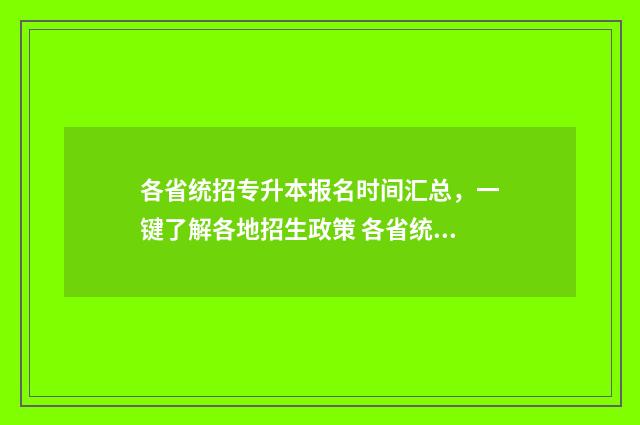 各省统招专升本报名时间汇总，一键了解各地招生政策 各省统招专升本录取率