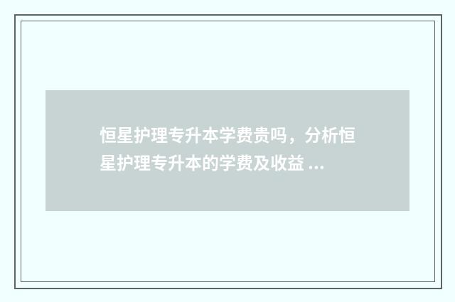恒星护理专升本学费贵吗，分析恒星护理专升本的学费及收益 恒星科技学院专升本学费