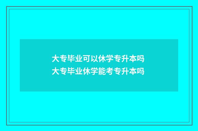 大专毕业可以休学专升本吗 大专毕业休学能考专升本吗