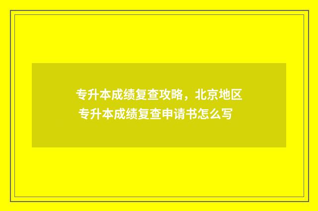 专升本成绩复查攻略，北京地区 专升本成绩复查申请书怎么写