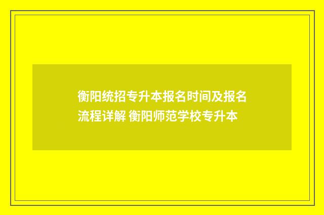 衡阳统招专升本报名时间及报名流程详解 衡阳师范学校专升本