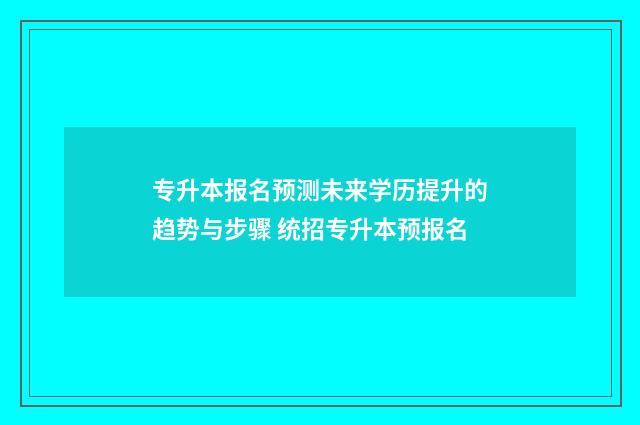 专升本报名预测未来学历提升的趋势与步骤 统招专升本预报名