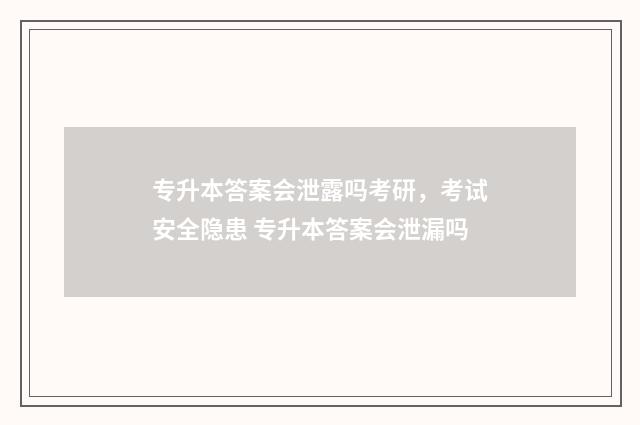 专升本答案会泄露吗考研，考试安全隐患 专升本答案会泄漏吗