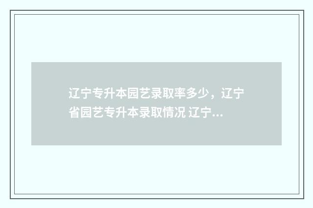 辽宁专升本园艺录取率多少，辽宁省园艺专升本录取情况 辽宁专升本园艺分数怎么算的
