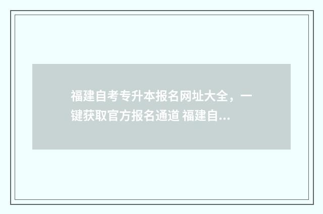 福建自考专升本报名网址大全，一键获取官方报名通道 福建自考专升本考试科目
