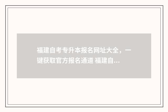 福建自考专升本报名网址大全，一键获取官方报名通道 福建自考专升本考试科目
