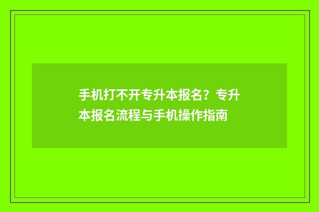 手机打不开专升本报名？专升本报名流程与手机操作指南