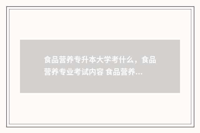 食品营养专升本大学考什么，食品营养专业考试内容 食品营养专升本考什么