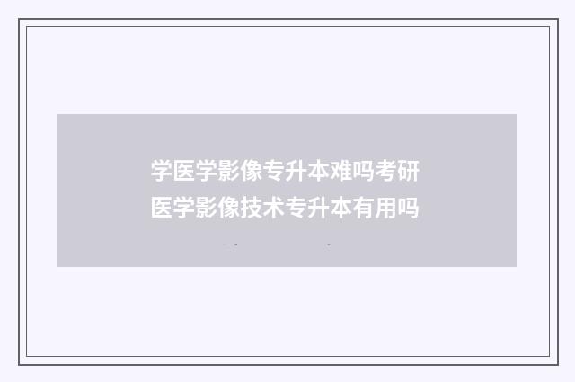 学医学影像专升本难吗考研 医学影像技术专升本有用吗
