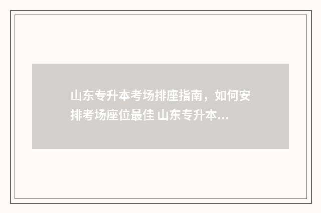 山东专升本考场排座指南，如何安排考场座位最佳 山东专升本考场怎么安排