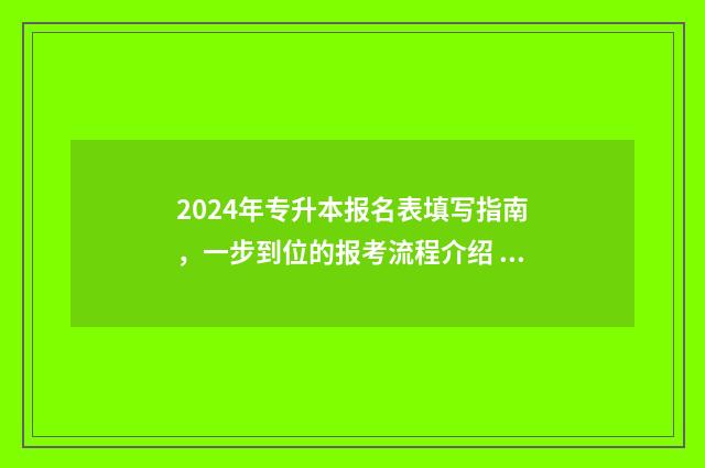 2024年专升本报名表填写指南，一步到位的报考流程介绍 2024年专升本报名时间和考试时间云南