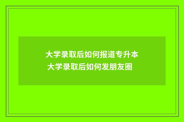 大学录取后如何报道专升本 大学录取后如何发朋友圈