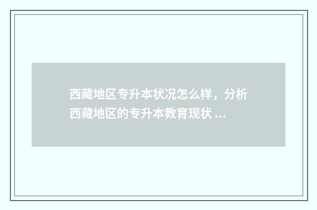 西藏地区专升本状况怎么样，分析西藏地区的专升本教育现状 西藏地区专升本考试时间