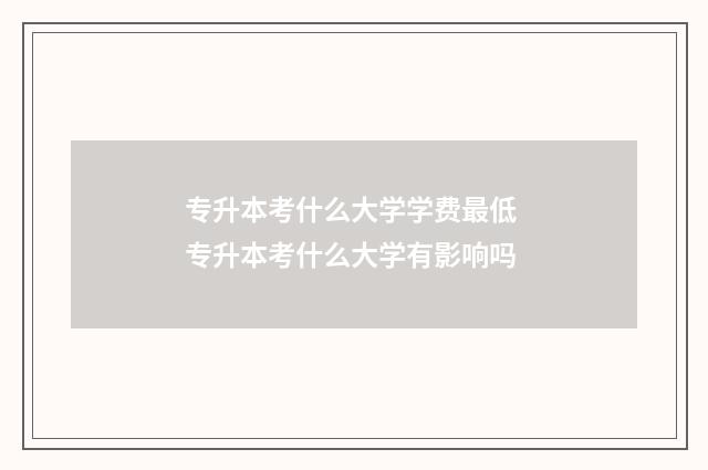 专升本考什么大学学费最低 专升本考什么大学有影响吗