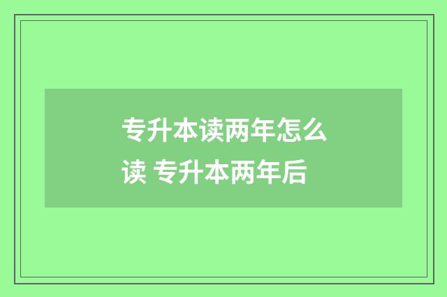专升本读两年怎么读 专升本两年后