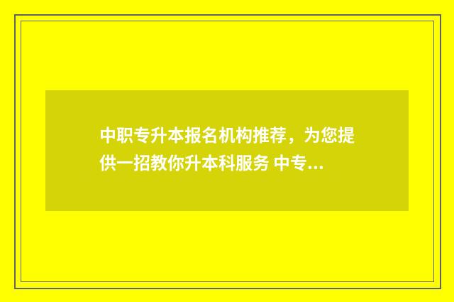 中职专升本报名机构推荐，为您提供一招教你升本科服务 中专升本报名时间2021年