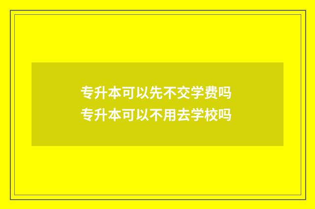 专升本可以先不交学费吗 专升本可以不用去学校吗