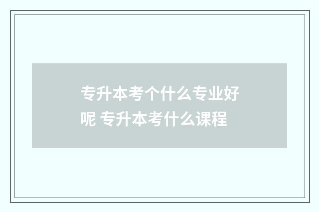 专升本考个什么专业好呢 专升本考什么课程