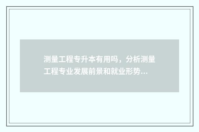 测量工程专升本有用吗，分析测量工程专业发展前景和就业形势 测量工程专升本考哪几门