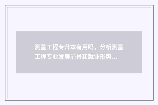 测量工程专升本有用吗，分析测量工程专业发展前景和就业形势 测量工程专升本考哪几门