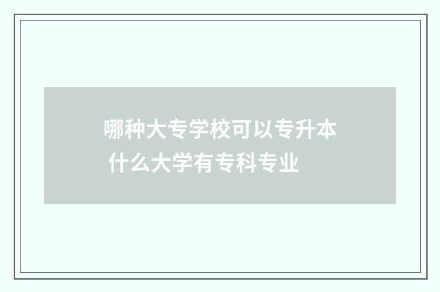 哪种大专学校可以专升本 什么大学有专科专业