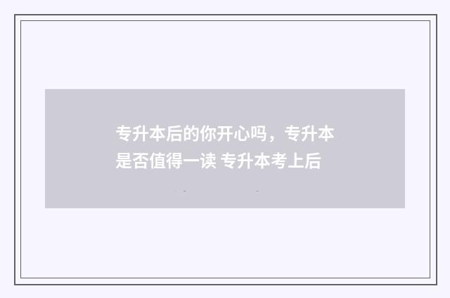 专升本后的你开心吗，专升本是否值得一读 专升本考上后