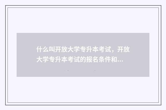 什么叫开放大学专升本考试，开放大学专升本考试的报名条件和流程 什么叫开放大学呀