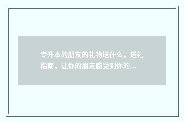 专升本的朋友的礼物送什么，送礼指南，让你的朋友感受到你的心意 专升本的同学有多努力