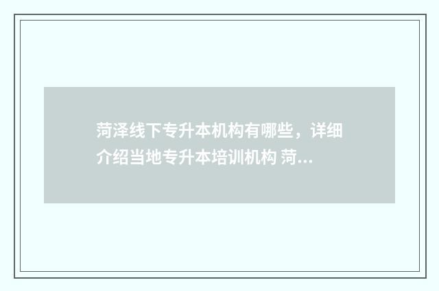 菏泽线下专升本机构有哪些，详细介绍当地专升本培训机构 菏泽专升本培训机构排名