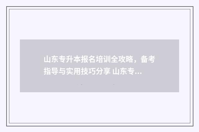 山东专升本报名培训全攻略，备考指导与实用技巧分享 山东专升本报名费多少钱
