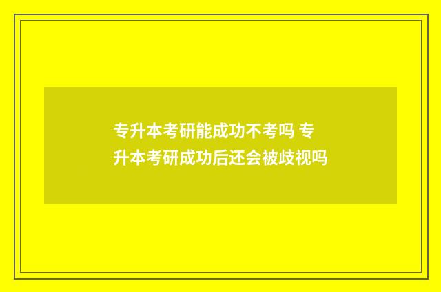 专升本考研能成功不考吗 专升本考研成功后还会被歧视吗