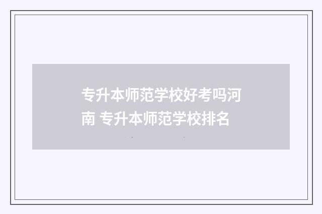 专升本师范学校好考吗河南 专升本师范学校排名