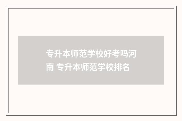 专升本师范学校好考吗河南 专升本师范学校排名